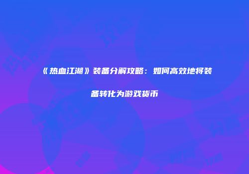 《热血江湖》装备分解攻略：如何高效地将装备转化为游戏货币
