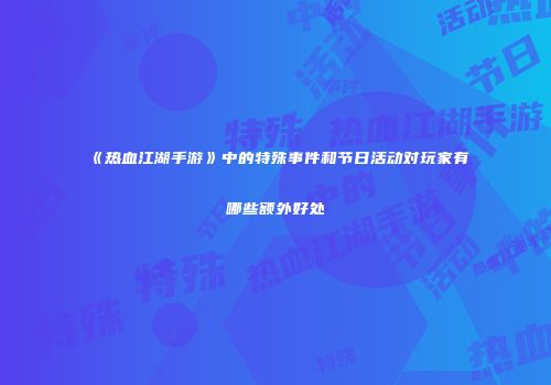 《热血江湖手游》中的特殊事件和节日活动对玩家有哪些额外好处