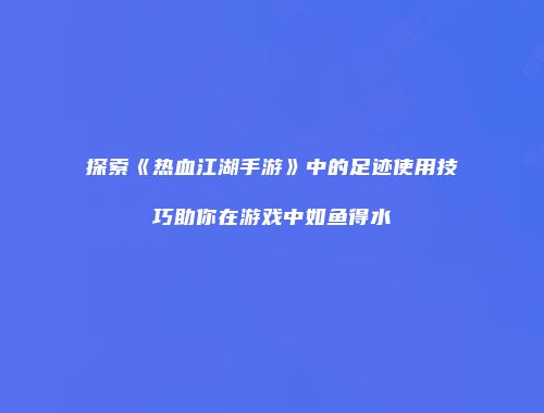 探索《热血江湖手游》中的足迹使用技巧助你在游戏中如鱼得水