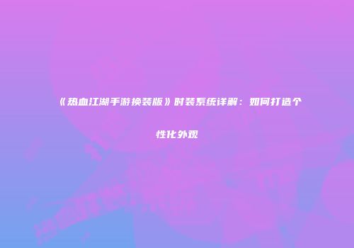 《热血江湖手游换装版》时装系统详解：如何打造个性化外观