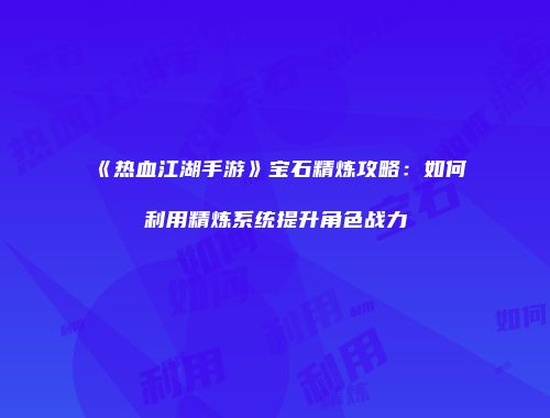 《热血江湖手游》宝石精炼攻略：如何利用精炼系统提升角色战力