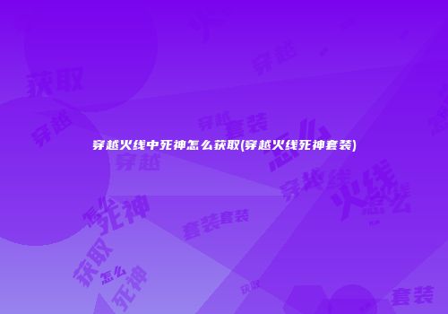 穿越火线中死神怎么获取(穿越火线死神套装)