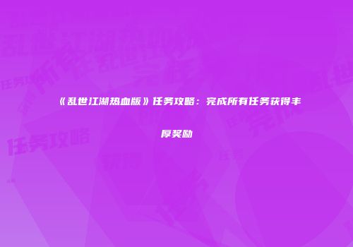 《乱世江湖热血版》任务攻略：完成所有任务获得丰厚奖励