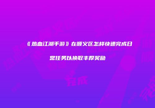 《热血江湖手游》在顺义区怎样快速完成日常任务以换取丰厚奖励