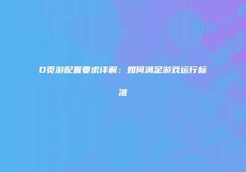 D页游配置要求详解：如何满足游戏运行标准