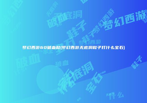 梦幻西游60破血鞋(梦幻西游无底洞鞋子打什么宝石)
