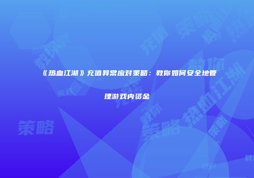 《热血江湖》充值异常应对策略：教你如何安全地管理游戏内资金