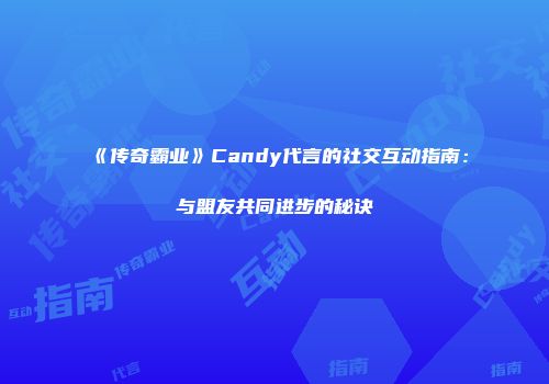 《传奇霸业》Candy代言的社交互动指南：与盟友共同进步的秘诀