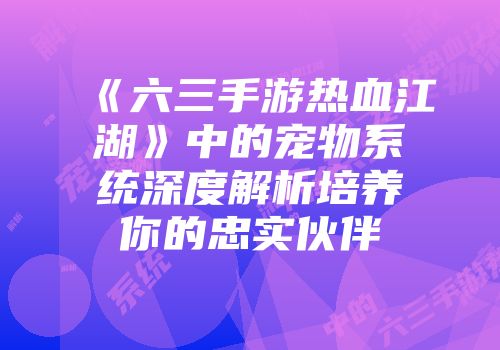 《六三手游热血江湖》中的宠物系统深度解析培养你的忠实伙伴