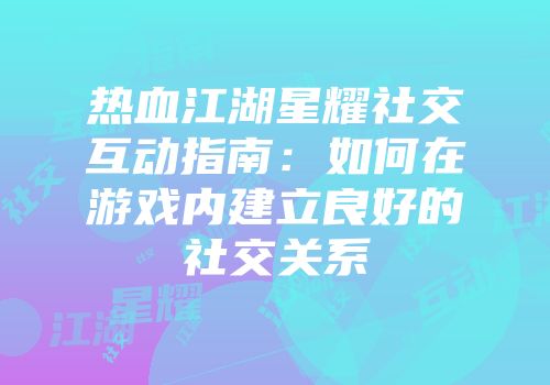 热血江湖星耀社交互动指南:如何在游戏内建立良好的社交关系