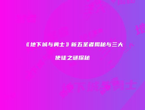 《地下城与勇士》新五圣者揭秘与三大使徒之谜探秘