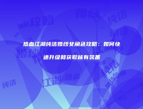 热血江湖纯洁婚纱女角色攻略：如何快速升级和获取稀有装备