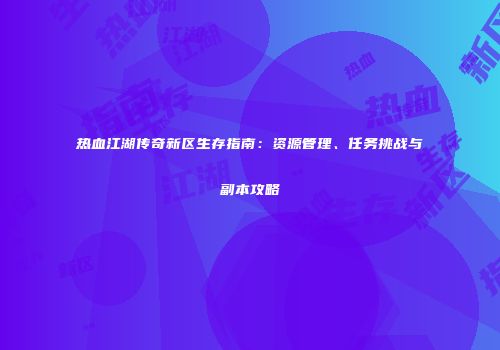 热血江湖传奇新区生存指南：资源管理、任务挑战与副本攻略