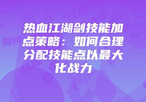 热血江湖剑技能加点策略：如何合理分配技能点以最大化战力
