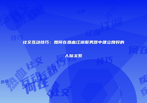 社交互动技巧:如何在热血江湖服务器中建立良好的人际关系