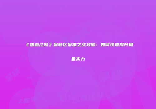 《热血江湖》最新区枭雄之战攻略：如何快速提升角色实力