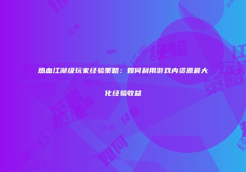 热血江湖级玩家经验策略：如何利用游戏内资源最大化经验收益