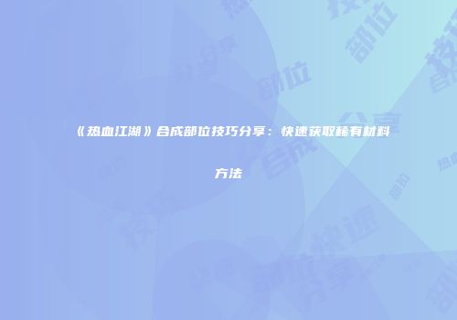 《热血江湖》合成部位技巧分享：快速获取稀有材料方法