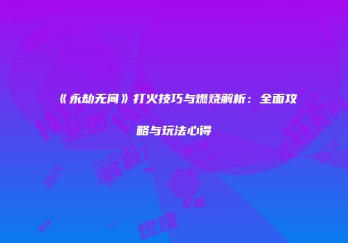《永劫无间》打火技巧与燃烧解析：全面攻略与玩法心得