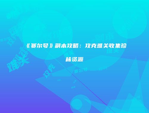 《赛尔号》副本攻略：攻克难关收集珍稀资源