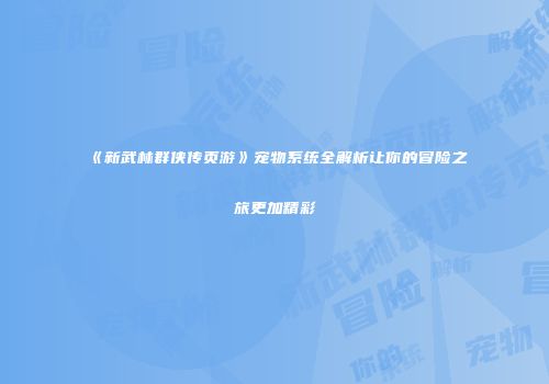 《新武林群侠传页游》宠物系统全解析让你的冒险之旅更加精彩