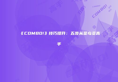 《COMBO!》技巧提升：五步从菜鸟变高手