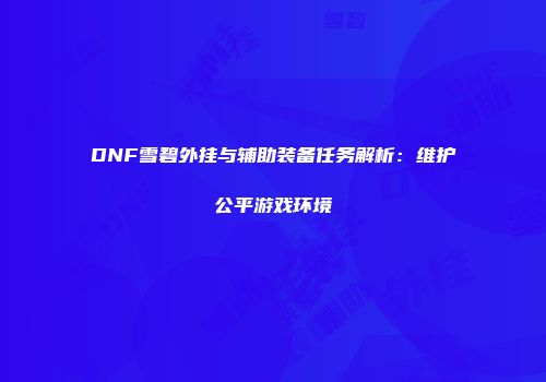 DNF雪碧外挂与辅助装备任务解析：维护公平游戏环境