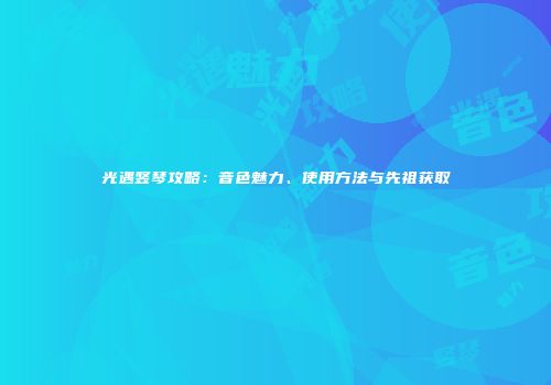 光遇竖琴攻略：音色魅力、使用方法与先祖获取