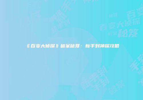 《百变大侦探》破案秘笈：新手到神探攻略