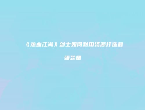 《热血江湖》剑士如何利用资源打造最强装备