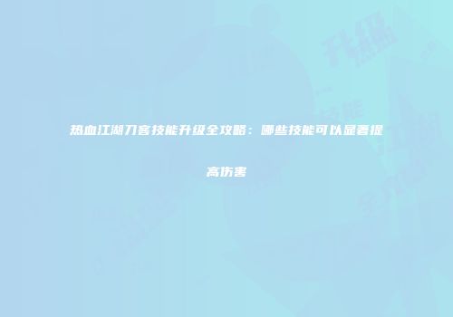 热血江湖刀客技能升级全攻略：哪些技能可以显著提高伤害