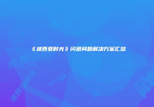 《波西亚时光》闪退问题解决方案汇总