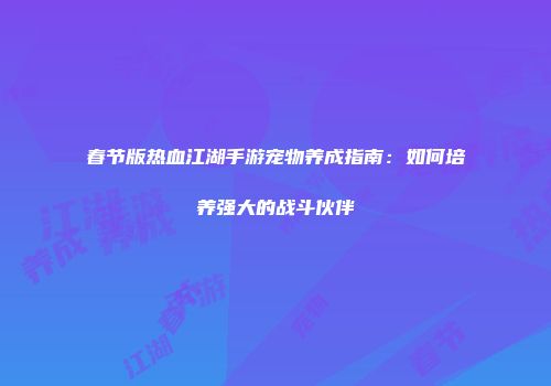 春节版热血江湖手游宠物养成指南：如何培养强大的战斗伙伴