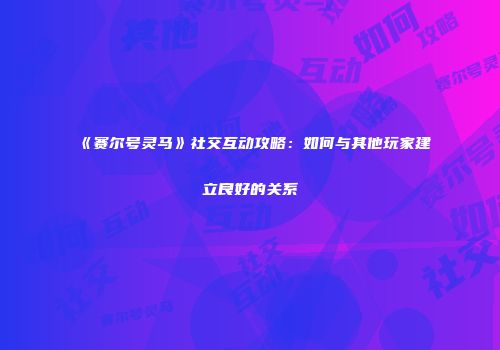 《赛尔号灵马》社交互动攻略:如何与其他玩家建立良好的关系