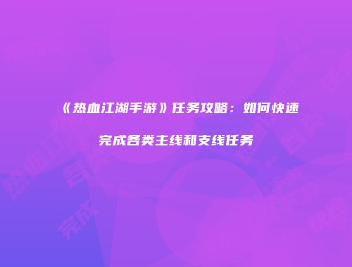 《热血江湖手游》任务攻略：如何快速完成各类主线和支线任务
