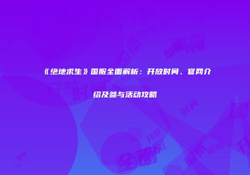 《绝地求生》国服全面解析：开放时间、官网介绍及参与活动攻略