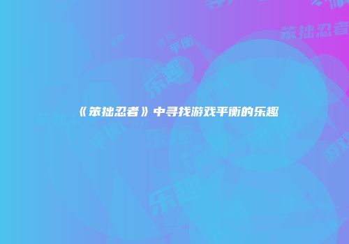 《笨拙忍者》中寻找游戏平衡的乐趣