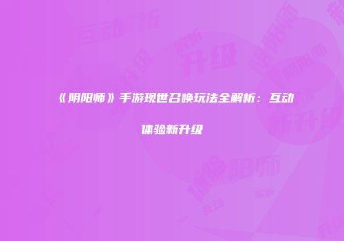 《阴阳师》手游现世召唤玩法全解析：互动体验新升级