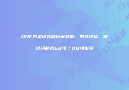 DNF男柔道装备搭配攻略：时装选择、常见问题及60级／110级推荐