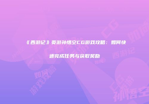 《西游记》页游孙悟空CG游戏攻略：如何快速完成任务与获取奖励