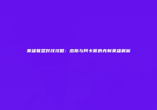 英雄联盟对线攻略：杰斯与阿卡丽的克制英雄解析
