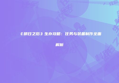 《明日之后》生存攻略：任务与装备制作全面解析