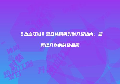 《热血江湖》夏日休闲男时装升级指南：如何提升你的时装品质