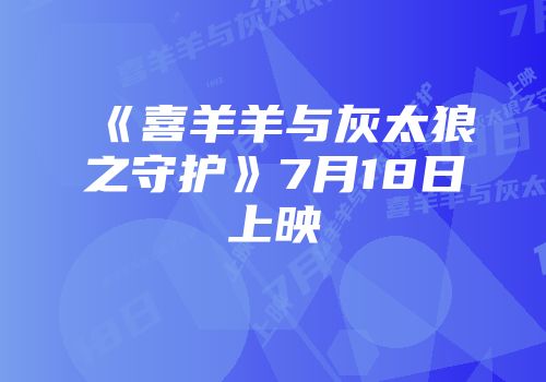 《喜羊羊与灰太狼之守护》7月18日上映
