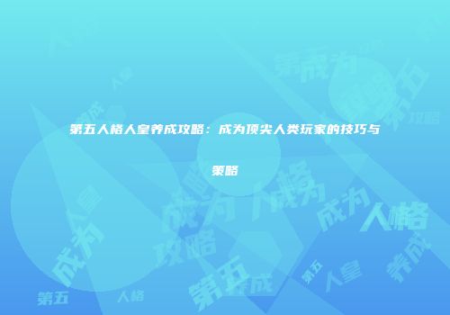 第五人格人皇养成攻略：成为顶尖人类玩家的技巧与策略