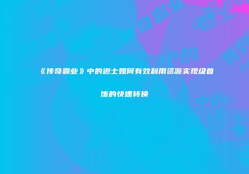 《传奇霸业》中的道士如何有效利用资源实现级首饰的快速转换