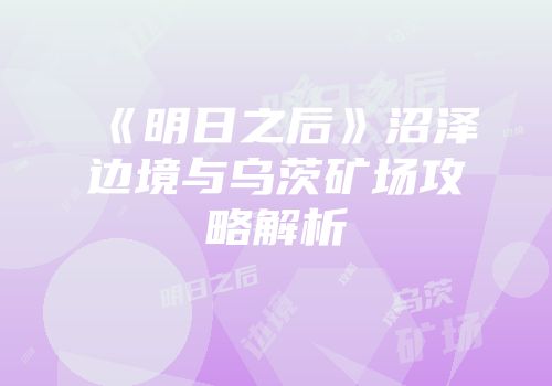 《明日之后》沼泽边境与乌茨矿场攻略解析