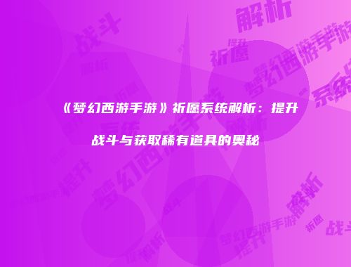 《梦幻西游手游》祈愿系统解析：提升战斗与获取稀有道具的奥秘