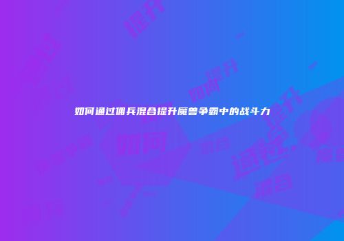 如何通过佣兵混合提升魔兽争霸中的战斗力