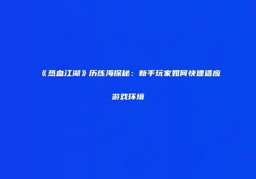 《热血江湖》历练海探秘：新手玩家如何快速适应游戏环境